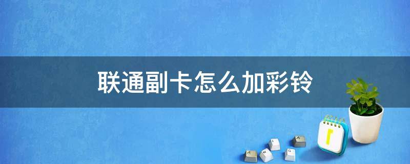 联通副卡怎么加彩铃 联通副卡怎么加彩铃?