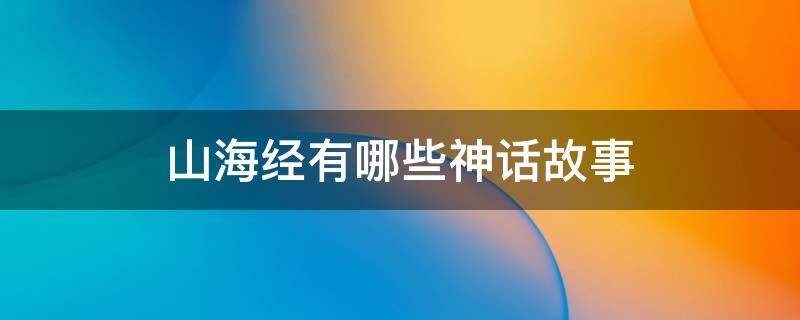 山海经有哪些神话故事（山海经有哪些神话故事的值得敬佩的英雄）