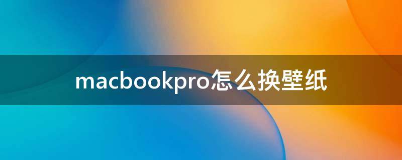 macbookpro怎么换壁纸 苹果macbookpro怎么换壁纸