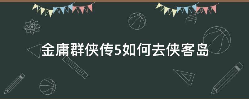 金庸群侠传5如何去侠客岛（金庸群侠传x侠客岛怎么过）