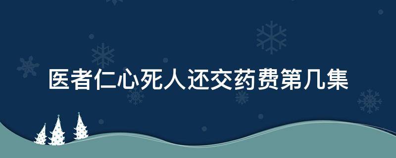 医者仁心死人还交药费第几集（医者仁心收死人医药费第几集）