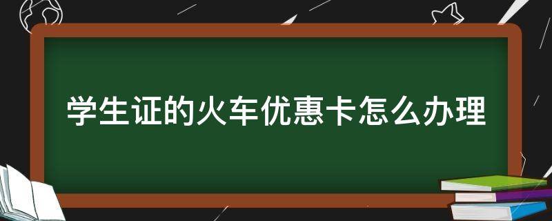 学生证的火车优惠卡怎么办理（学生证火车优惠卡怎么弄）