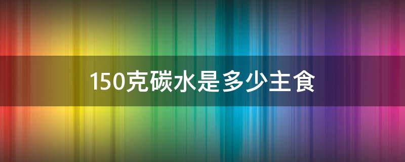 150克碳水是多少主食（碳水150g是多少主食）