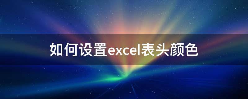 如何设置excel表头颜色 excel表头如何设置底色