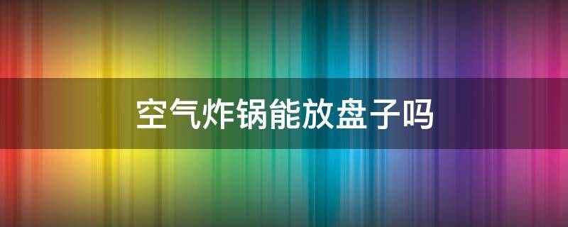 空气炸锅能放盘子吗（盘子可以放空气炸锅吗）