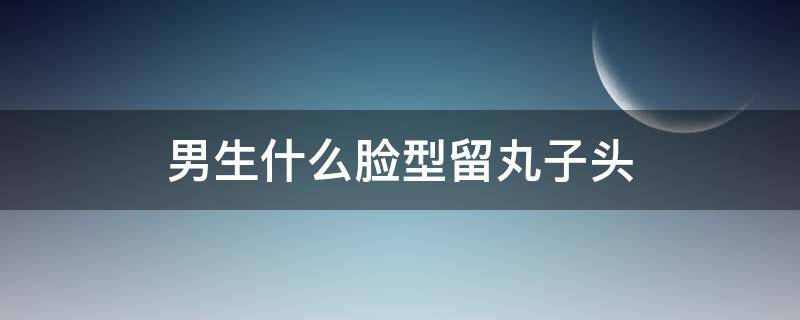 男生什么脸型留丸子头 长脸男生适合丸子头吗