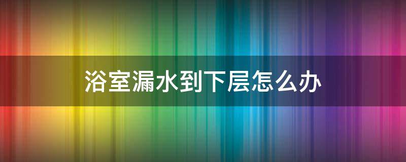 浴室漏水到下层怎么办（浴室门下面漏水怎么办）