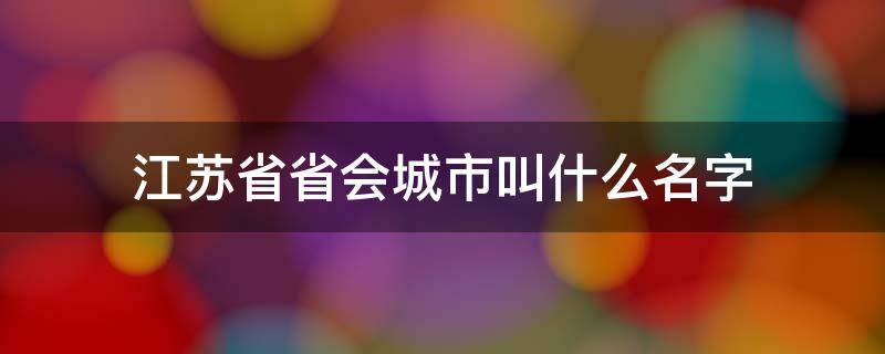 江苏省省会城市叫什么名字（江苏的省会城市是哪儿）