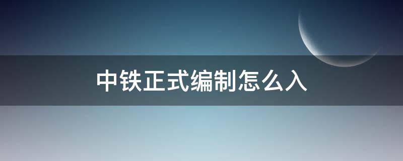 中铁正式编制怎么入（中铁建有编制吗）