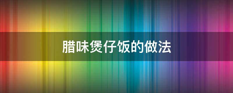 腊味煲仔饭的做法（腊味煲仔饭正宗做法）