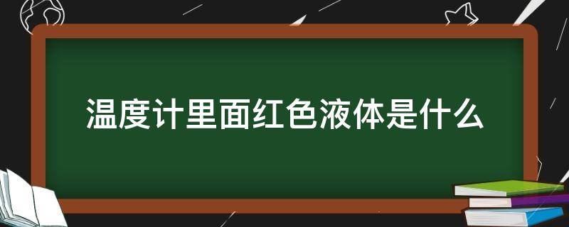 温度计里面红色液体是什么 温度计里面红色液体是什么有毒吗