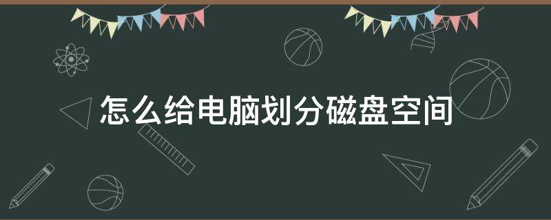 怎么给电脑划分磁盘空间（电脑如何划分磁盘空间）