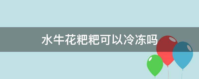 水牛花粑粑可以冷冻吗 水牛花粑粑怎样保存