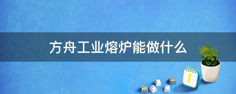 方舟工业熔炉能做什么 方舟工业熔炉能做什么材料