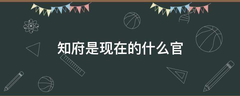 知府是现在的什么官 知府是现在的什么官员