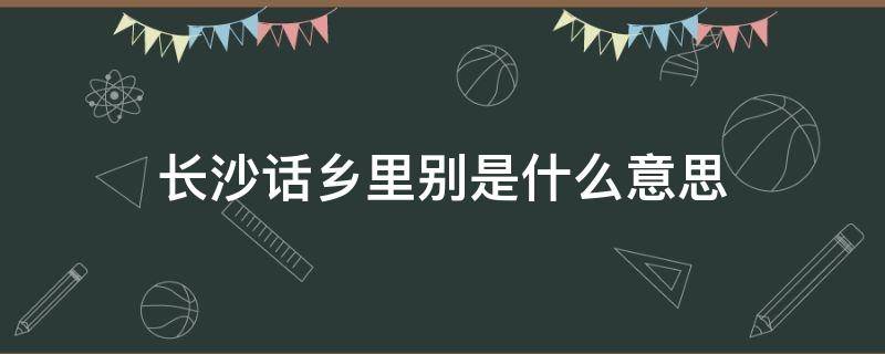 长沙话乡里别是什么意思（长沙话是什么意思）