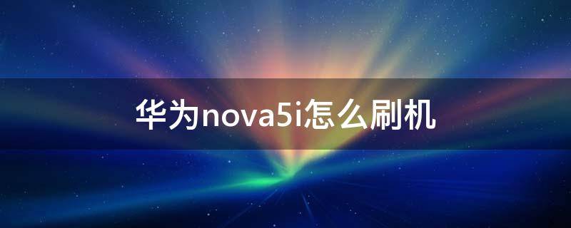 华为nova5i怎么刷机（华为nova5i如何刷机）