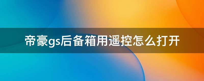 帝豪gs后备箱用遥控怎么打开 帝豪gs钥匙上的后备箱开启按键怎么用