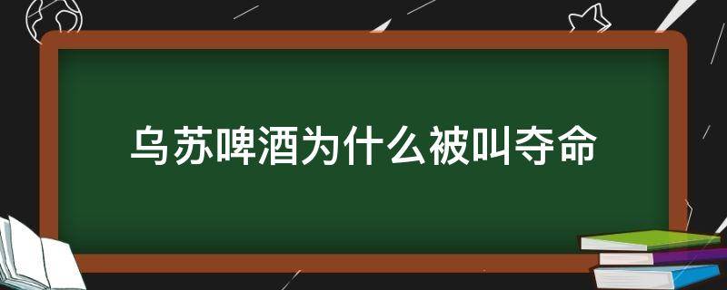 乌苏啤酒为什么被叫夺命（为什么说乌苏啤酒叫夺命大乌苏）