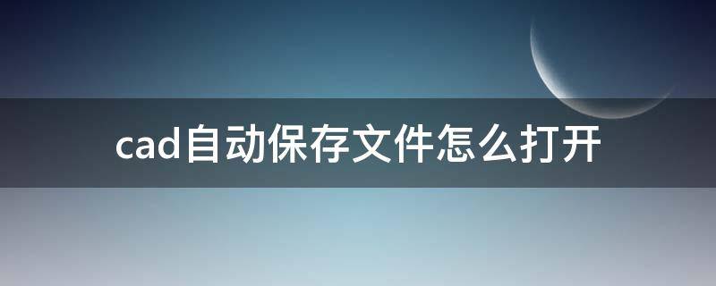 cad自动保存文件怎么打开（cad自动保存文件怎么打开后是之前的版本）