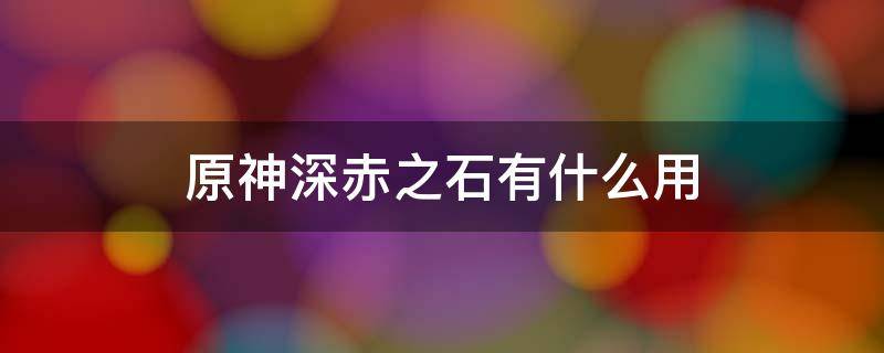 原神深赤之石有什么用 原神深赤之石作用