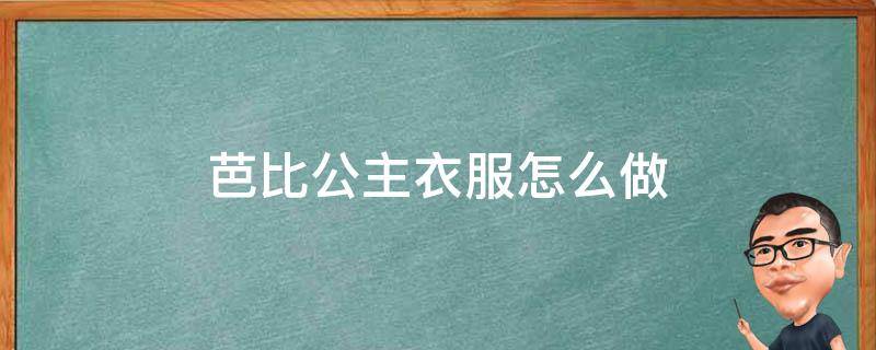 芭比公主衣服怎么做（芭比公主衣服怎么做?用丝巾可以怎么做?）