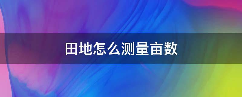 田地怎么测量亩数（怎样测田地的亩数）