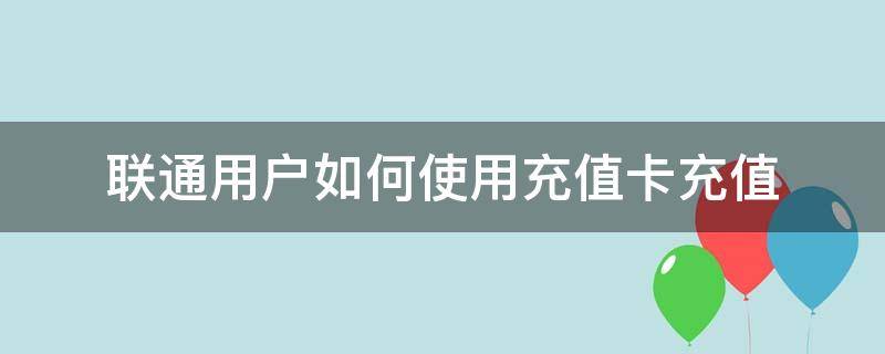 联通用户如何使用充值卡充值（联通怎么用充值卡充值）