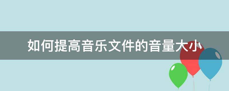 如何提高音乐文件的音量大小 如何增大音乐文件的音量