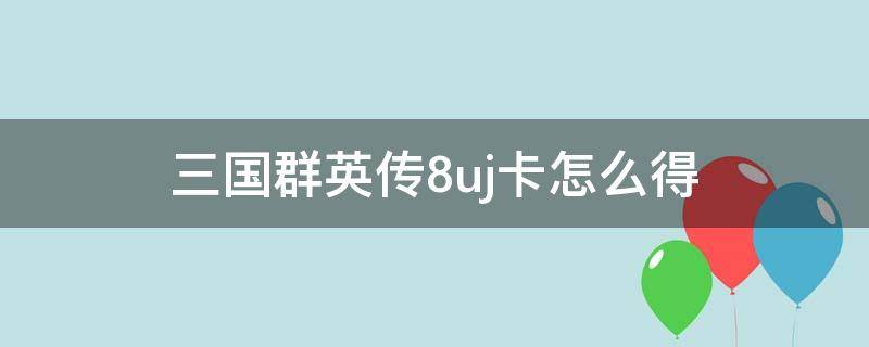 三国群英传8uj卡怎么得（三国群英传8怎么获得uj好人卡）