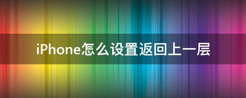 iPhone怎么设置返回上一层（iphone11如何设置返回上一层）