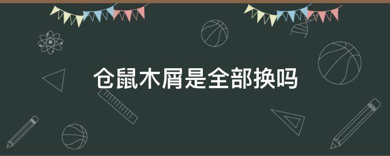 仓鼠木屑是全部换吗（仓鼠木屑要全换吗）