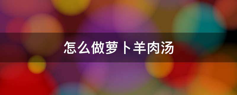 怎么做萝卜羊肉汤 怎样做萝卜羊肉汤