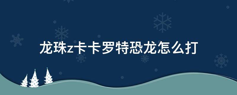 龙珠z卡卡罗特恐龙怎么打 龙珠z卡卡罗特怎么召唤神龙