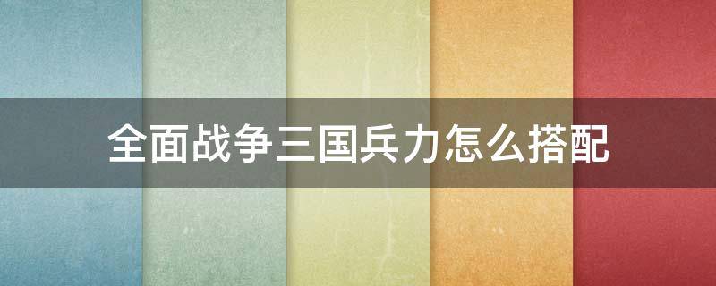 全面战争三国兵力怎么搭配 全面战争三国最强配兵