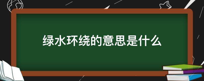 绿水环绕的意思是什么（绿水环绕 的意思）