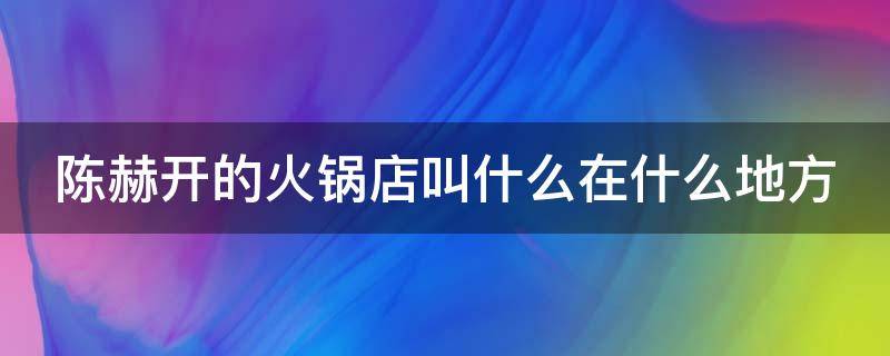 陈赫开的火锅店叫什么在什么地方（陈赫开的火锅店叫什么在什么地方l）