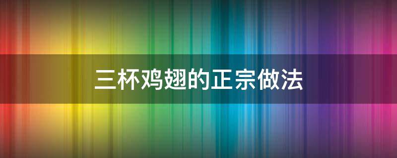 三杯鸡翅的正宗做法（三杯鸡翅中的做法大全窍门）