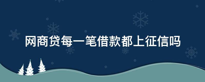 网商贷每一笔借款都上征信吗（网商贷每一笔贷款都上征信吗）