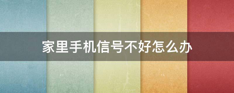 家里手机信号不好怎么办 家里手机信号不好怎么回事