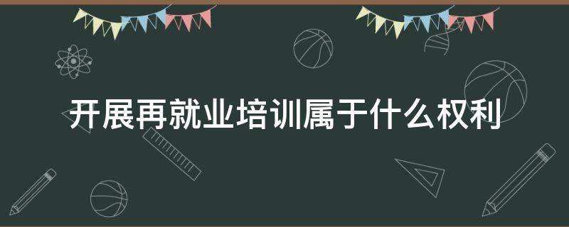 开展再就业培训属于什么权利 开展再就业培训是公民享有什么权利