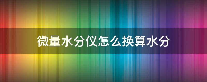 微量水分仪怎么换算水分（微量水分测定仪如何测水分）