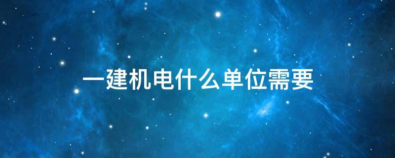 一建机电什么单位需要 一建机电能去什么单位