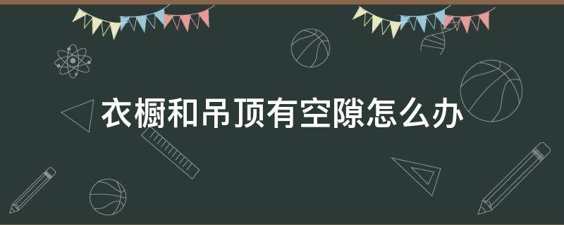 衣橱和吊顶有空隙怎么办 橱柜与吊顶之间有空隙,怎么办