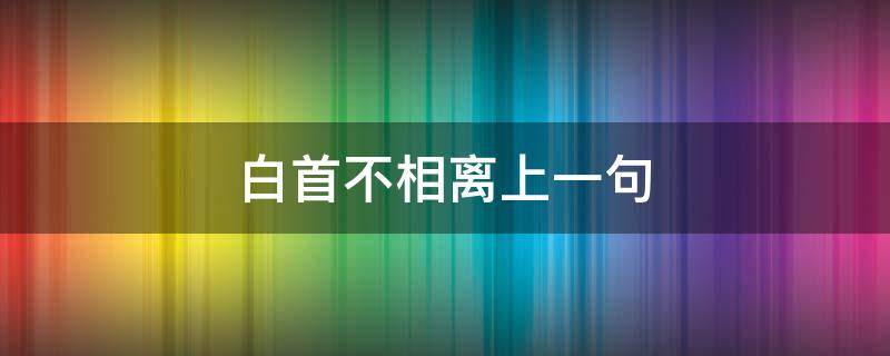 白首不相离上一句 愿得一人心,白首不相离上一句