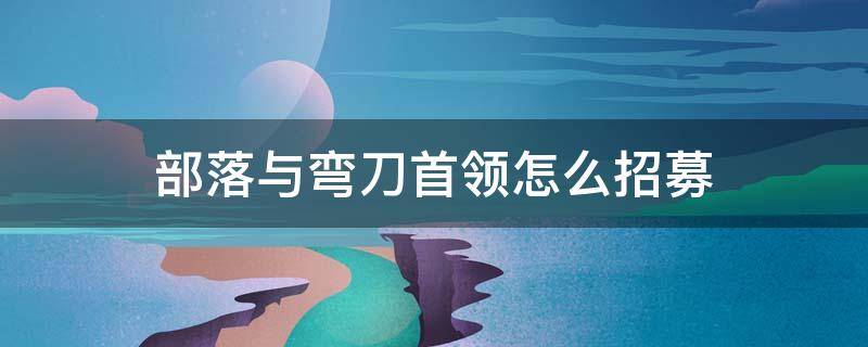 部落与弯刀首领怎么招募 部落与弯刀部落首领怎么招募