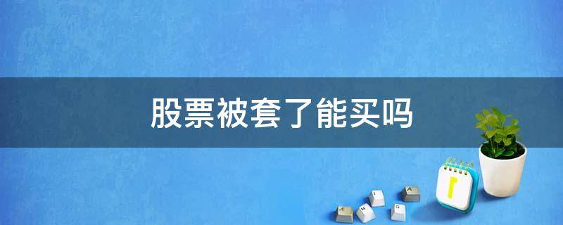 股票被套了能买吗 股票被套不能卖出么