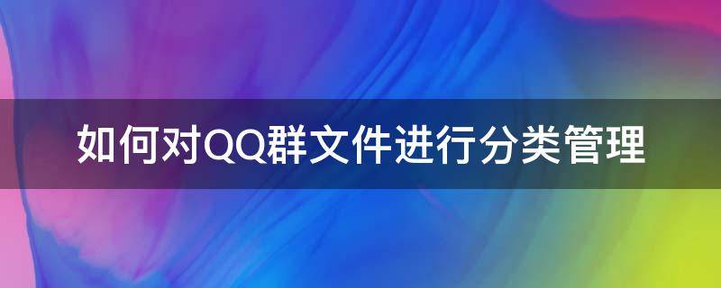 如何对QQ群文件进行分类管理 qq群文件怎么分类管理