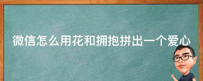 微信怎么用花和拥抱拼出一个爱心 微信如何用花和拥抱打出心形