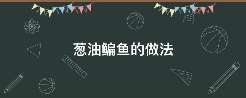 葱油鳊鱼的做法 葱油鳊鱼的做法大全